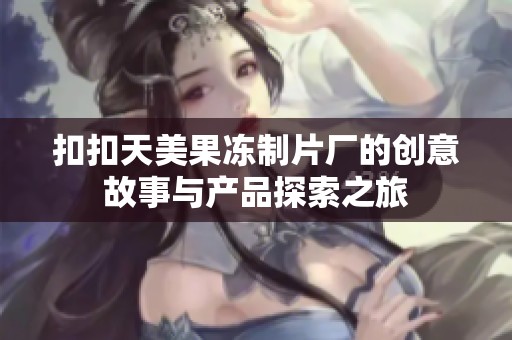 扣扣天美果冻制片厂的创意故事与产品探索之旅