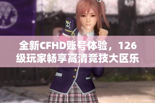 全新CFHD账号体验，126级玩家畅享高清竞技大区乐趣