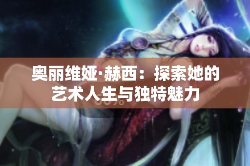 奥丽维娅·赫西：探索她的艺术人生与独特魅力