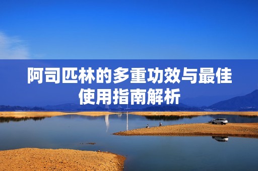 阿司匹林的多重功效与最佳使用指南解析