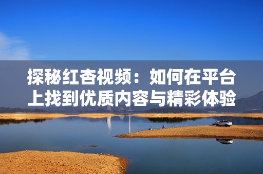 探秘红杏视频：如何在平台上找到优质内容与精彩体验