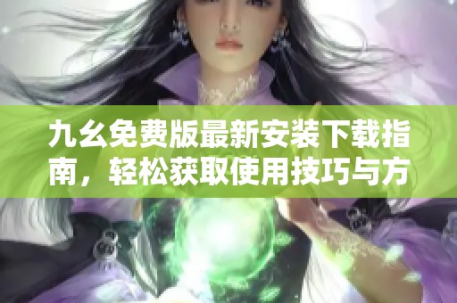 九幺免费版最新安装下载指南，轻松获取使用技巧与方法