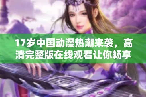17岁中国动漫热潮来袭，高清完整版在线观看让你畅享无阻