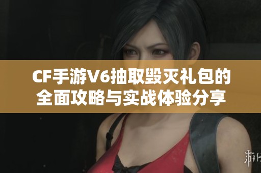 CF手游V6抽取毁灭礼包的全面攻略与实战体验分享