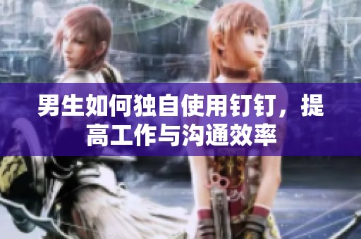 男生如何独自使用钉钉，提高工作与沟通效率