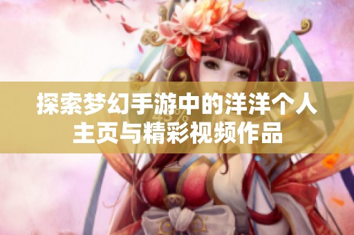 探索梦幻手游中的洋洋个人主页与精彩视频作品