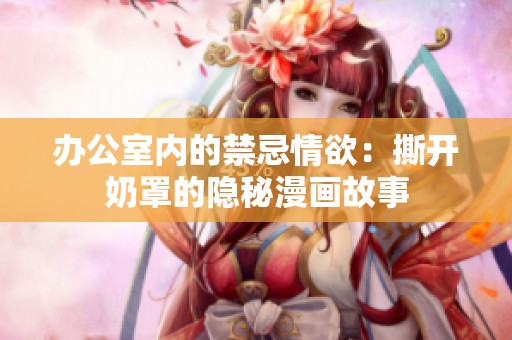 办公室内的禁忌情欲：撕开奶罩的隐秘漫画故事