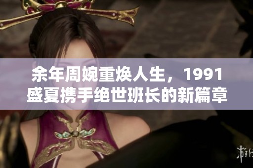 余年周婉重焕人生，1991盛夏携手绝世班长的新篇章