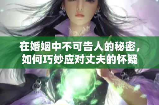 在婚姻中不可告人的秘密，如何巧妙应对丈夫的怀疑
