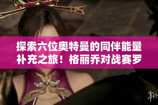 探索六位奥特曼的同伴能量补充之旅！格丽乔对战赛罗