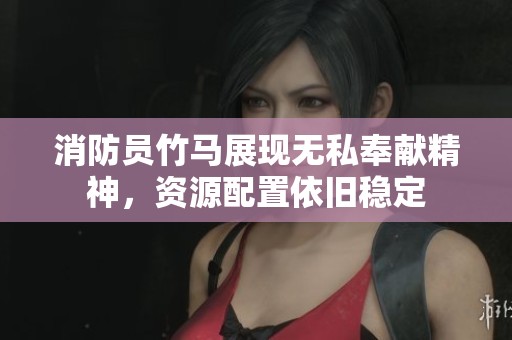 消防员竹马展现无私奉献精神，资源配置依旧稳定