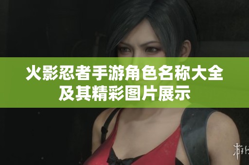 火影忍者手游角色名称大全及其精彩图片展示
