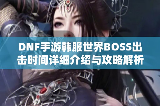 DNF手游韩服世界BOSS出击时间详细介绍与攻略解析