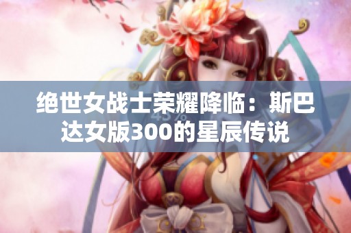 绝世女战士荣耀降临：斯巴达女版300的星辰传说