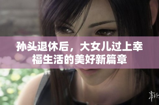 孙头退休后，大女儿过上幸福生活的美好新篇章