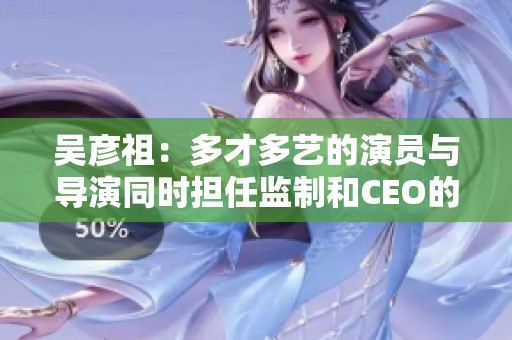 吴彦祖：多才多艺的演员与导演同时担任监制和CEO的故事