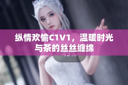 纵情欢愉C1V1，温暖时光与茶的丝丝缠绵
