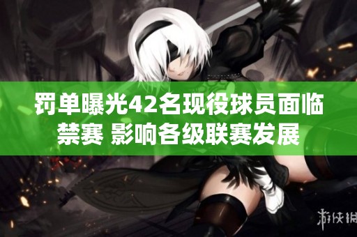罚单曝光42名现役球员面临禁赛 影响各级联赛发展