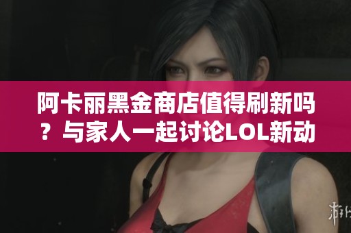 阿卡丽黑金商店值得刷新吗？与家人一起讨论LOL新动态
