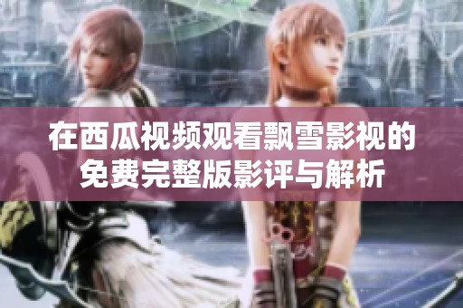 在西瓜视频观看飘雪影视的免费完整版影评与解析