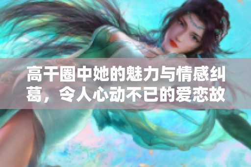 高干圈中她的魅力与情感纠葛，令人心动不已的爱恋故事