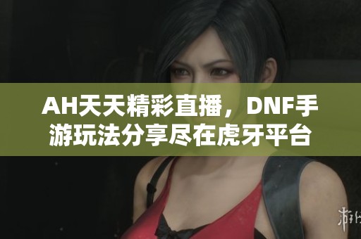 AH天天精彩直播，DNF手游玩法分享尽在虎牙平台