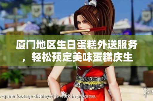 厦门地区生日蛋糕外送服务，轻松预定美味蛋糕庆生