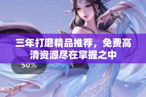 三年打磨精品推荐，免费高清资源尽在掌握之中