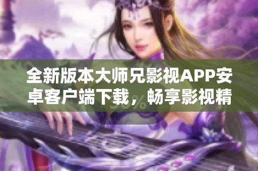 全新版本大师兄影视APP安卓客户端下载，畅享影视精彩体验