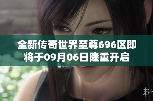 全新传奇世界至尊696区即将于09月06日隆重开启