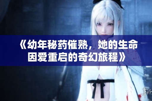 《幼年秘药催熟，她的生命因爱重启的奇幻旅程》