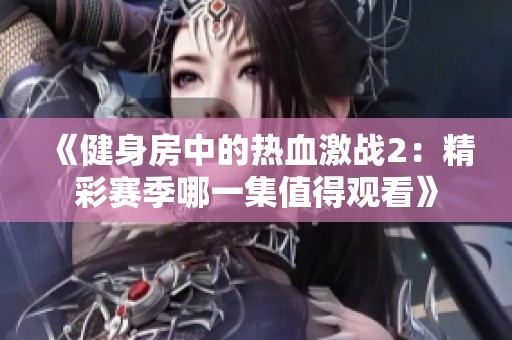 《健身房中的热血激战2：精彩赛季哪一集值得观看》