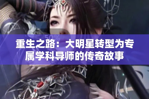 重生之路：大明星转型为专属学科导师的传奇故事