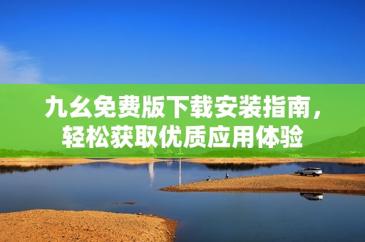 九幺免费版下载安装指南，轻松获取优质应用体验