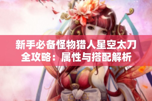 新手必备怪物猎人星空太刀全攻略：属性与搭配解析
