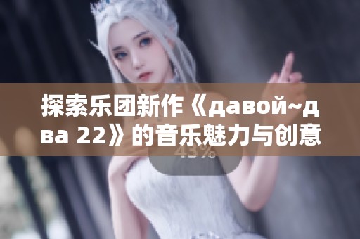 探索乐团新作《давой~два 22》的音乐魅力与创意灵感