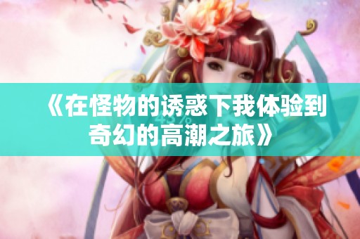 《在怪物的诱惑下我体验到奇幻的高潮之旅》
