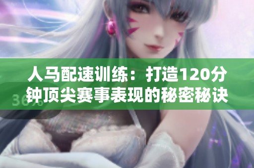 人马配速训练：打造120分钟顶尖赛事表现的秘密秘诀