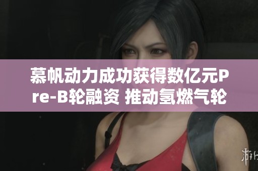 慕帆动力成功获得数亿元Pre-B轮融资 推动氢燃气轮机发展
