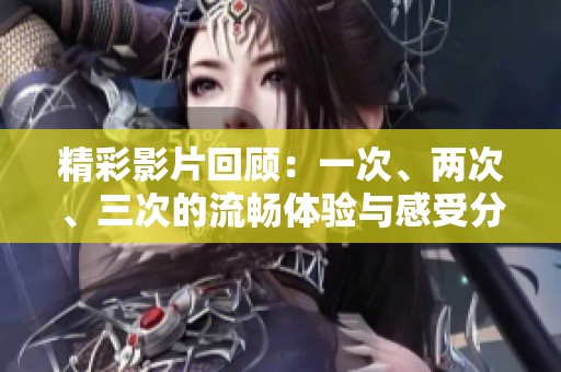 精彩影片回顾：一次、两次、三次的流畅体验与感受分享