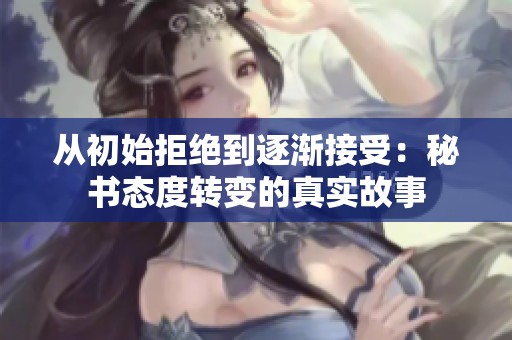 从初始拒绝到逐渐接受：秘书态度转变的真实故事