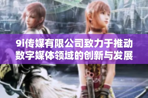 9i传媒有限公司致力于推动数字媒体领域的创新与发展