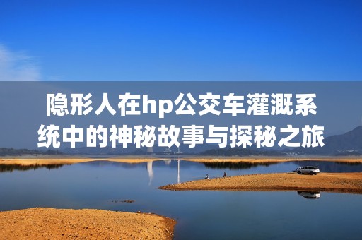 隐形人在hp公交车灌溉系统中的神秘故事与探秘之旅