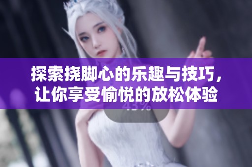 探索挠脚心的乐趣与技巧，让你享受愉悦的放松体验