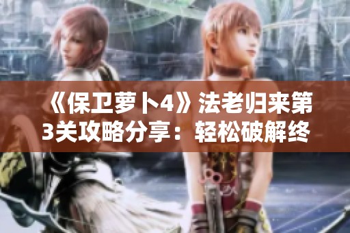 《保卫萝卜4》法老归来第3关攻略分享：轻松破解终极挑战秘诀揭秘
