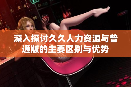 深入探讨久久人力资源与普通版的主要区别与优势