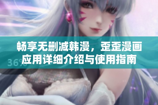 畅享无删减韩漫，歪歪漫画应用详细介绍与使用指南