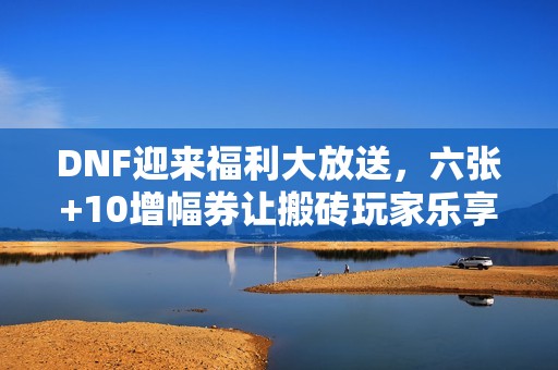 DNF迎来福利大放送，六张+10增幅券让搬砖玩家乐享春天