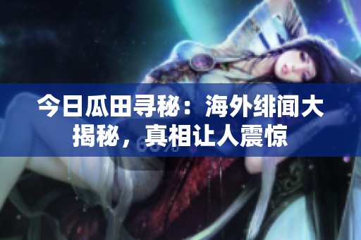 今日瓜田寻秘：海外绯闻大揭秘，真相让人震惊