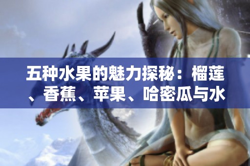 五种水果的魅力探秘：榴莲、香蕉、苹果、哈密瓜与水蜜桃的美味之旅